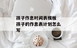 孩子作息时间表模板 孩子的作息表计划怎么写