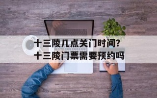 十三陵几点关门时间？十三陵门票需要预约吗