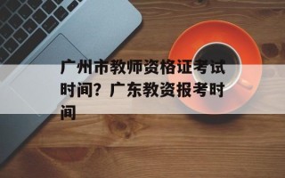 广州市教师资格证考试时间？广东教资报考时间
