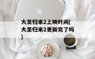 大圣归来2上映时间(大圣归来2更新完了吗)