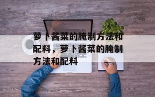 萝卜酱菜的腌制方法和配料，萝卜酱菜的腌制方法和配料