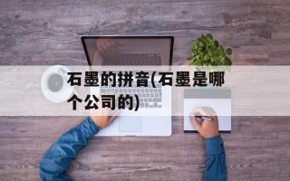石墨的拼音(石墨是哪个公司的)