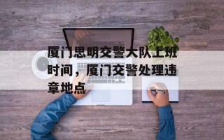 厦门思明交警大队上班时间，厦门交警处理违章地点