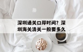 深圳通关口岸时间？深圳海关清关一般要多久