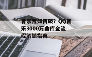 音乐荒如何破？QQ音乐3000万曲库全流程解锁指南