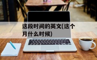这段时间的英文(这个月什么时候)