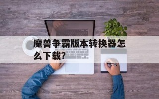 魔兽争霸版本转换器怎么下载？