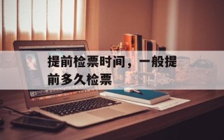 提前检票时间，一般提前多久检票