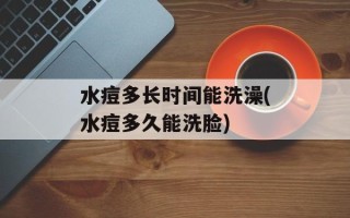 水痘多长时间能洗澡(水痘多久能洗脸)