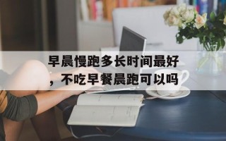 早晨慢跑多长时间最好，不吃早餐晨跑可以吗