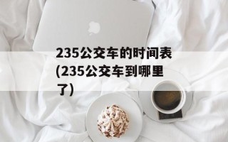 235公交车的时间表(235公交车到哪里了)