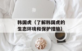 韩国虎（了解韩国虎的生态环境和保护措施）