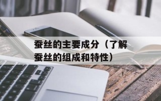 蚕丝的主要成分（了解蚕丝的组成和特性）