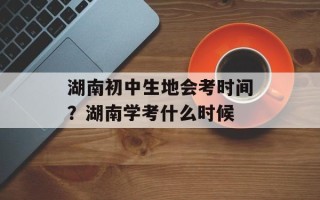 湖南初中生地会考时间？湖南学考什么时候