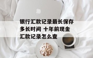 银行汇款记录最长保存多长时间 十年前现金汇款记录怎么查