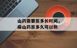 山药需要蒸多长时间，麻山药蒸多久可以熟