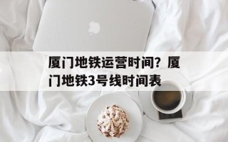 厦门地铁运营时间？厦门地铁3号线时间表