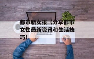 都市新女报（分享都市女性最新资讯和生活技巧）