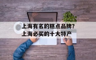 上海有名的糕点品牌？上海必买的十大特产