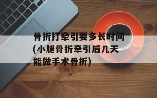 骨折打牵引要多长时间(小腿骨折牵引后几天能做手术骨折)
