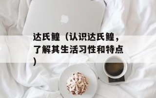 达氏鳇（认识达氏鳇，了解其生活习性和特点）