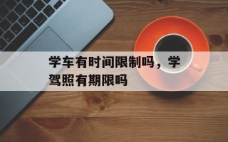 学车有时间限制吗，学驾照有期限吗
