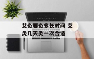艾灸要灸多长时间 艾灸几天灸一次合适
