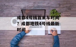 成都4号线首末车时间？成都地铁4号线最新时间