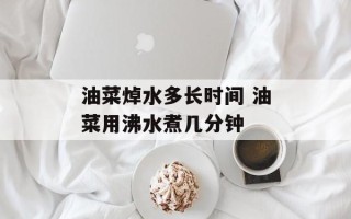 油菜焯水多长时间 油菜用沸水煮几分钟