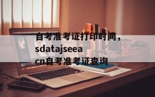 自考准考证打印时间，sdatajseeacn自考准考证查询