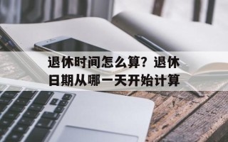 退休时间怎么算？退休日期从哪一天开始计算