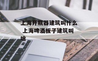 上海开瓶器建筑叫什么 上海啤酒板子建筑叫啥