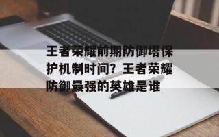 王者荣耀前期防御塔保护机制时间？王者荣耀防御最强的英雄是谁