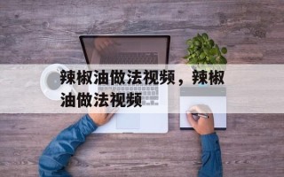 辣椒油做法视频，辣椒油做法视频