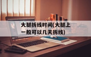 大腿拆线时间(大腿上一般可以几天拆线)