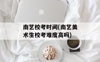 南艺校考时间(南艺美术生校考难度高吗)