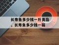 长寿鱼多少钱一斤青岛，长寿鱼多少钱一箱