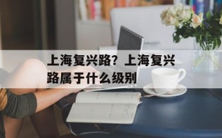 上海复兴路？上海复兴路属于什么级别