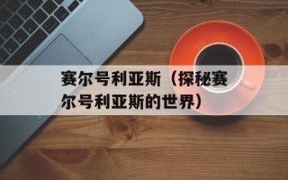 赛尔号利亚斯（探秘赛尔号利亚斯的世界）