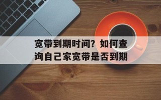 宽带到期时间？如何查询自己家宽带是否到期