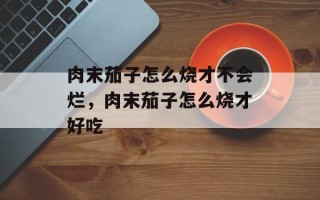 肉末茄子怎么烧才不会烂，肉末茄子怎么烧才好吃
