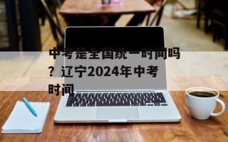 中考是全国统一时间吗？辽宁2024年中考时间