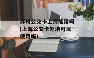 苏州公交卡上海能用吗(上海公交卡外地可以使用吗)