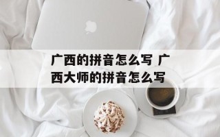 广西的拼音怎么写 广西大师的拼音怎么写