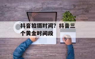 抖音拍摄时间？抖音三个黄金时间段