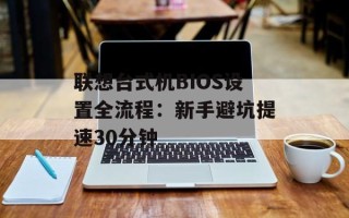 联想台式机BIOS设置全流程：新手避坑提速30分钟