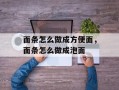面条怎么做成方便面，面条怎么做成泡面