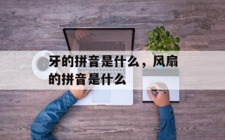 牙的拼音是什么，风扇的拼音是什么
