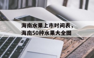 海南水果上市时间表，海南50种水果大全图