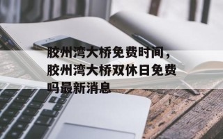 胶州湾大桥免费时间，胶州湾大桥双休日免费吗最新消息